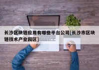 长沙区块链应用有哪些平台公司[长沙市区块链技术产业园区]