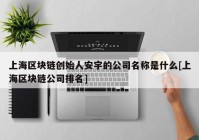 上海区块链创始人安宇的公司名称是什么[上海区块链公司排名]