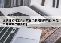 区块链公司怎么开发客户服务[区块链公司怎么开发客户服务的]