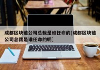 成都区块链公司总裁是谁任命的[成都区块链公司总裁是谁任命的呢]