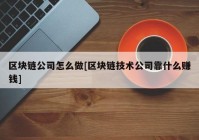 区块链公司怎么做[区块链技术公司靠什么赚钱]