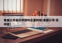 美图公司是区块链吗还是网络[美图公司 区块链]