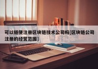 可以随便注册区块链技术公司吗[区块链公司注册的经营范围]