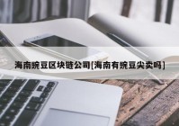 海南豌豆区块链公司[海南有豌豆尖卖吗]