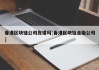 香港区块链公司靠谱吗[香港区块链金融公司]