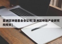 亚洲区块链基金会公司[亚洲区块链产业研究院院长]