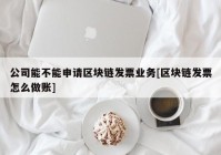 公司能不能申请区块链发票业务[区块链发票怎么做账]