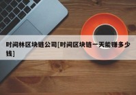 时间林区块链公司[时间区块链一天能赚多少钱]