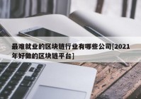 最难就业的区块链行业有哪些公司[2021年好做的区块链平台]