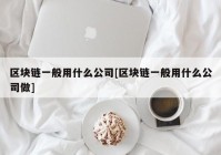 区块链一般用什么公司[区块链一般用什么公司做]