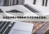 北京区块链公司聚集地[北京区块链交易所]