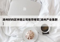 湖州好的区块链公司推荐哪家[湖州产业集群]