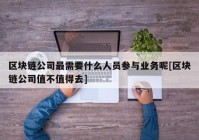 区块链公司最需要什么人员参与业务呢[区块链公司值不值得去]