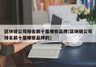 区块链公司排名前十是哪些品牌[区块链公司排名前十是哪些品牌的]