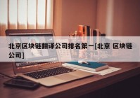 北京区块链翻译公司排名第一[北京 区块链公司]