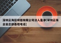 深圳云海区块链有限公司法人是谁[深圳云海企业总部基地电话]