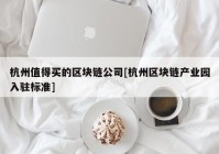 杭州值得买的区块链公司[杭州区块链产业园入驻标准]