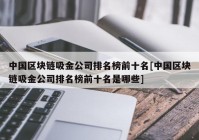 中国区块链吸金公司排名榜前十名[中国区块链吸金公司排名榜前十名是哪些]