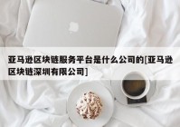 亚马逊区块链服务平台是什么公司的[亚马逊区块链深圳有限公司]