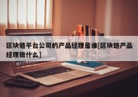 区块链平台公司的产品经理是谁[区块链产品经理做什么]