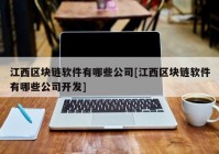 江西区块链软件有哪些公司[江西区块链软件有哪些公司开发]