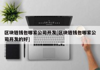 区块链钱包哪家公司开发[区块链钱包哪家公司开发的好]