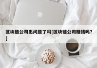 区块链公司出问题了吗[区块链公司赚钱吗?]